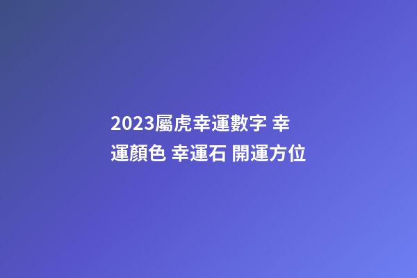 2023屬虎幸運數字 幸運顏色 幸運石 開運方位
